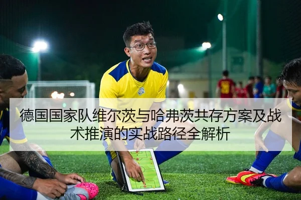 德国国家队维尔茨与哈弗茨共存方案及战术推演的实战路径全解析