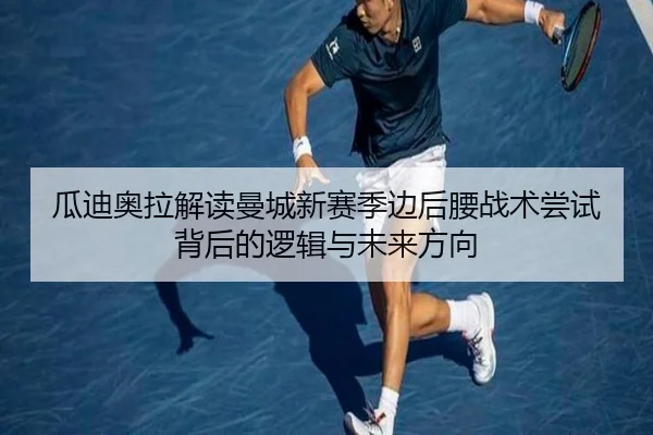 瓜迪奥拉解读曼城新赛季边后腰战术尝试背后的逻辑与未来方向