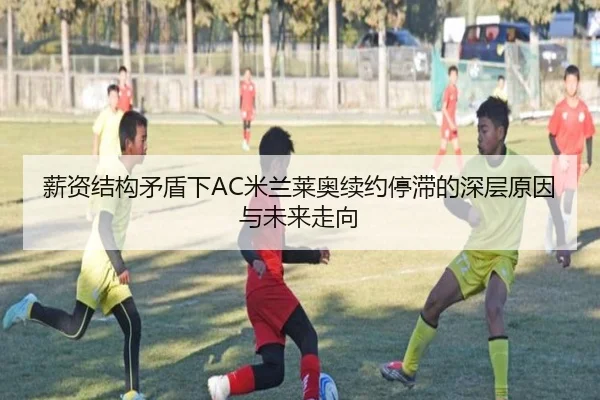 薪资结构矛盾下AC米兰莱奥续约停滞的深层原因与未来走向
