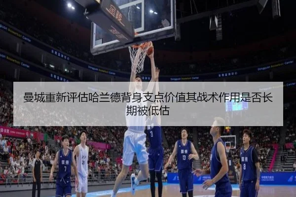 曼城重新评估哈兰德背身支点价值其战术作用是否长期被低估