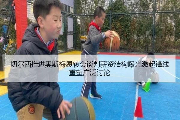 切尔西推进奥斯梅恩转会谈判薪资结构曝光激起锋线重塑广泛讨论