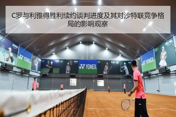 C罗与利雅得胜利续约谈判进度及其对沙特联竞争格局的影响观察