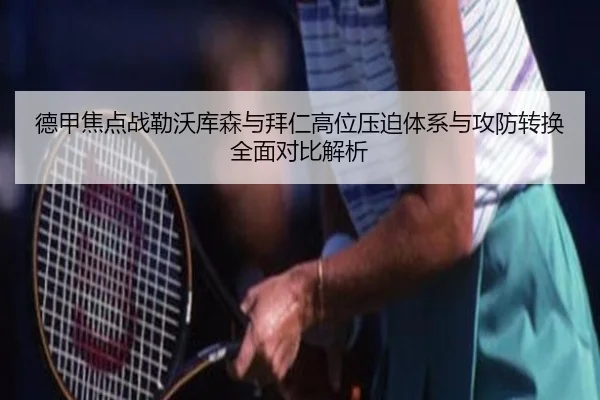 德甲焦点战勒沃库森与拜仁高位压迫体系与攻防转换全面对比解析