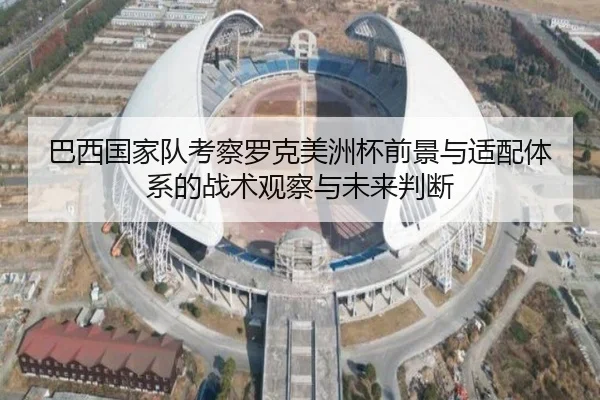 巴西国家队考察罗克美洲杯前景与适配体系的战术观察与未来判断