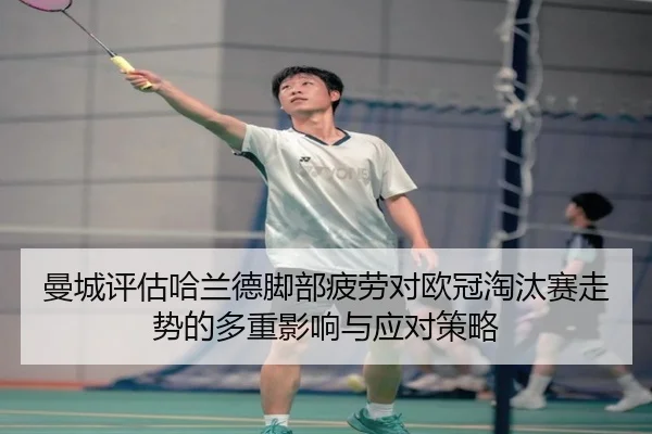 曼城评估哈兰德脚部疲劳对欧冠淘汰赛走势的多重影响与应对策略