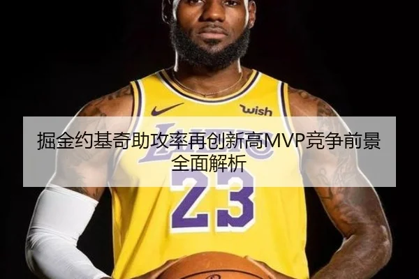 掘金约基奇助攻率再创新高MVP竞争前景全面解析
