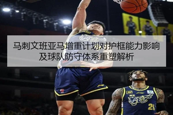 马刺文班亚马增重计划对护框能力影响及球队防守体系重塑解析