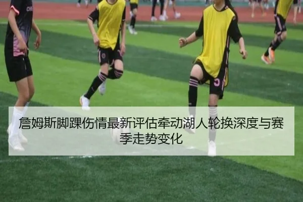 詹姆斯脚踝伤情最新评估牵动湖人轮换深度与赛季走势变化