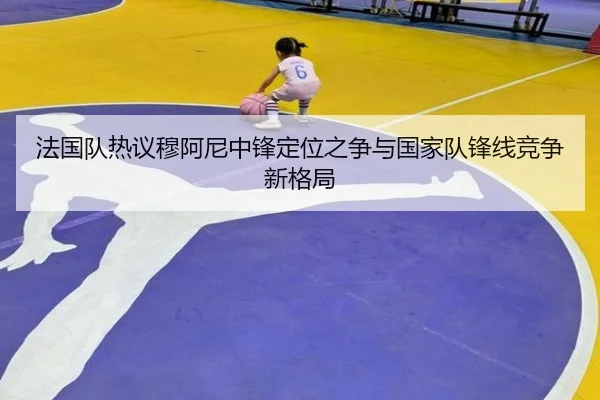 法国队热议穆阿尼中锋定位之争与国家队锋线竞争新格局