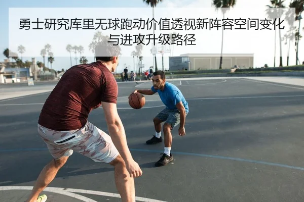 勇士研究库里无球跑动价值透视新阵容空间变化与进攻升级路径