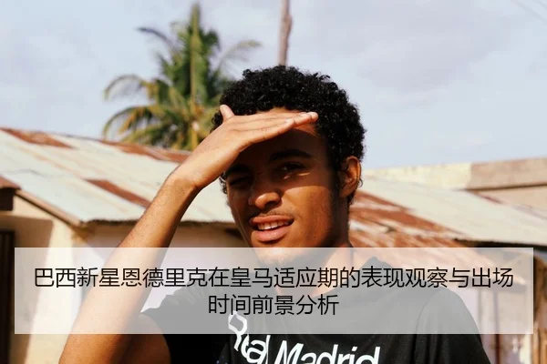 巴西新星恩德里克在皇马适应期的表现观察与出场时间前景分析
