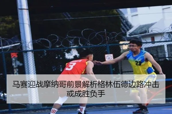 马赛迎战摩纳哥前景解析格林伍德边路冲击或成胜负手