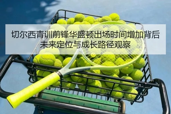 切尔西青训前锋华盛顿出场时间增加背后未来定位与成长路径观察