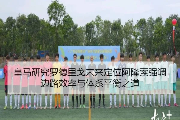 皇马研究罗德里戈未来定位阿隆索强调边路效率与体系平衡之道